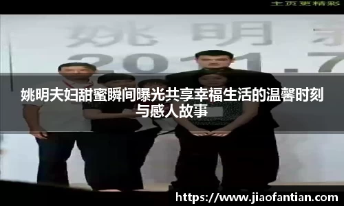 姚明夫妇甜蜜瞬间曝光共享幸福生活的温馨时刻与感人故事