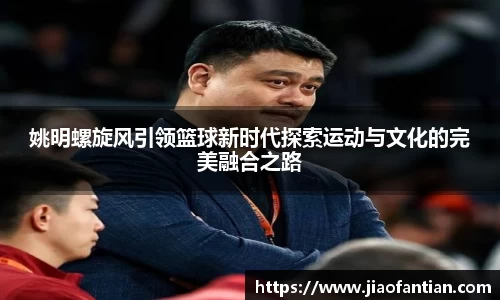 姚明螺旋风引领篮球新时代探索运动与文化的完美融合之路