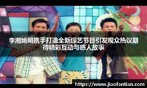 李湘姚明携手打造全新综艺节目引发观众热议期待精彩互动与感人故事