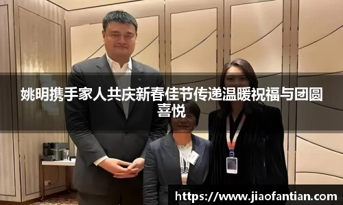 姚明携手家人共庆新春佳节传递温暖祝福与团圆喜悦