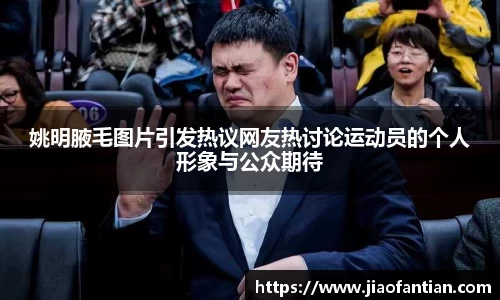 姚明腋毛图片引发热议网友热讨论运动员的个人形象与公众期待