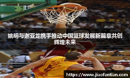 姚明与谢亚龙携手推动中国篮球发展新篇章共创辉煌未来