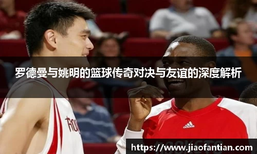 罗德曼与姚明的篮球传奇对决与友谊的深度解析