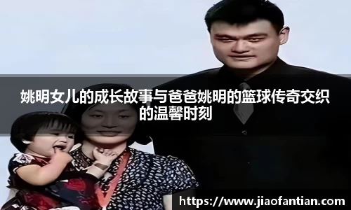 姚明女儿的成长故事与爸爸姚明的篮球传奇交织的温馨时刻