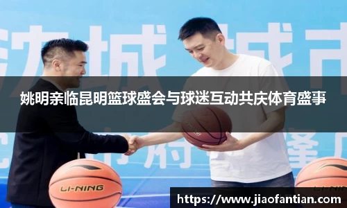 姚明亲临昆明篮球盛会与球迷互动共庆体育盛事