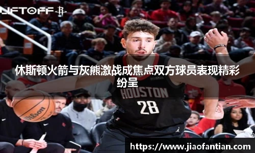 休斯顿火箭与灰熊激战成焦点双方球员表现精彩纷呈