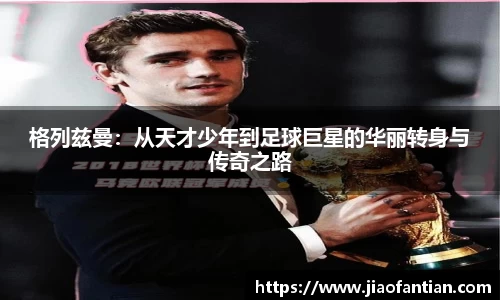 格列兹曼：从天才少年到足球巨星的华丽转身与传奇之路